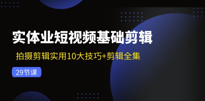 （11914期）实体业短视频基础剪辑：拍摄剪辑实用10大技巧+剪辑全集（29节）-七量思维