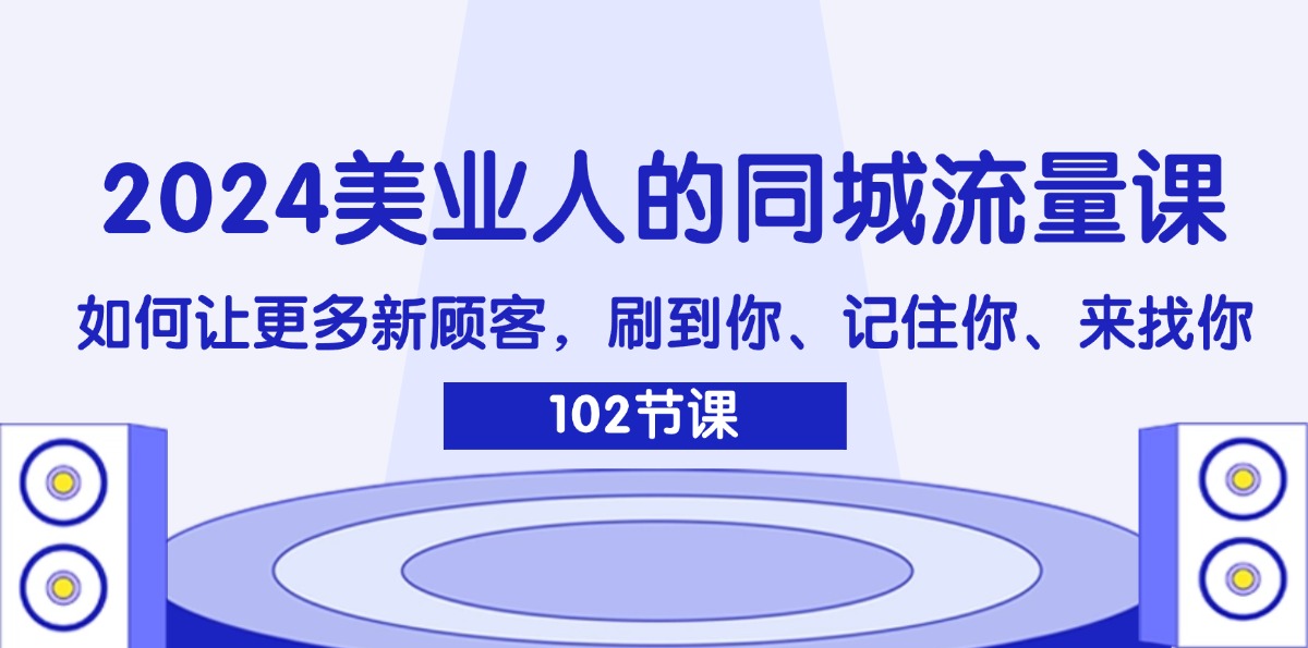 （11918期）2024美业人的同城流量课：如何让更多新顾客，刷到你、记住你、来找你-七量思维