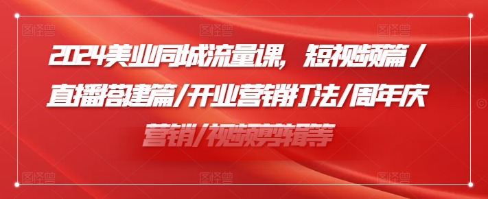 2024美业同城流量课，短视频篇 /直播搭建篇/开业营销打法/周年庆营销/视频剪辑等-七量思维