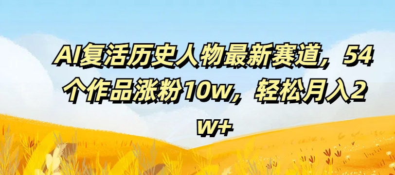 AI复活历史人物最新赛道，54个作品涨粉10w，轻松月入2w+-七量思维