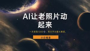 (11926期)让老照片动起来,一天变现1000+,各平台最火赛道,看完就会-七量思维