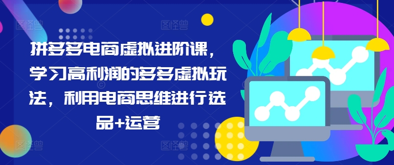 拼多多电商虚拟进阶课，学习高利润的多多虚拟玩法，利用电商思维进行选品+运营-七量思维