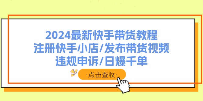 （11938期）2024最新快手带货教程：注册快手小店/发布带货视频/违规申诉/日爆千单-七量思维