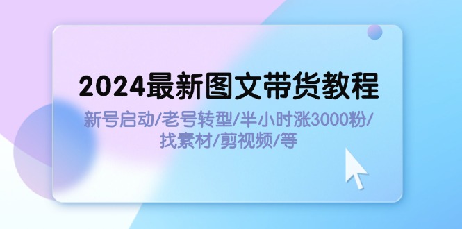 （11940期）2024最新图文带货教程：新号启动/老号转型/半小时涨3000粉/找素材/剪辑-七量思维