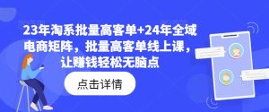 23年淘系批量高客单+24年全域电商矩阵,批量高客单线上课,让赚钱轻松无脑点-七量思维