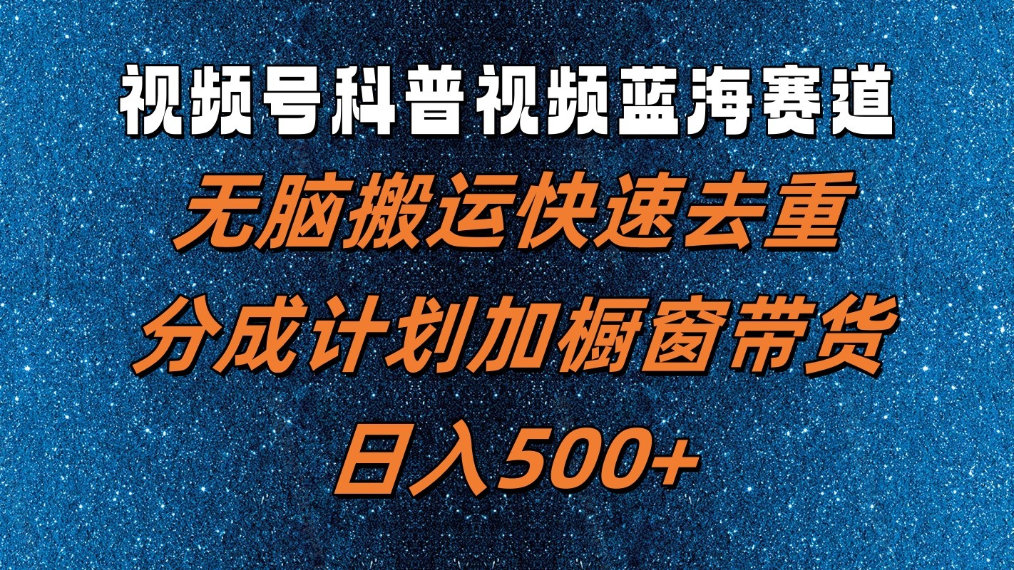 视频号科普视频蓝海赛道，无脑搬运快速去重，分成计划加橱窗带货，日入500+-七量思维