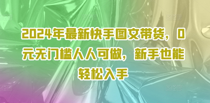 2024年最新快手图文带货，0元无门槛人人可做，新手也能轻松入手-七量思维