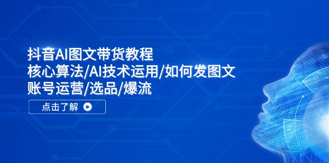 抖音AI图文带货教程：核心算法/AI技术运用/如何发图文/账号运营/选品/爆流-七量思维