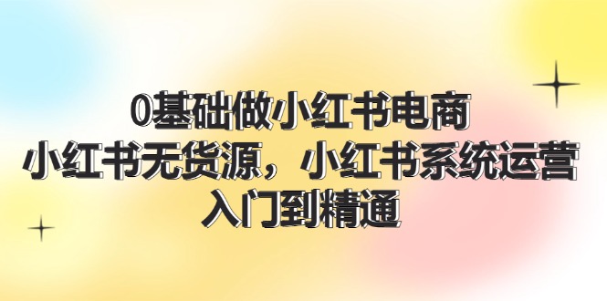 （11960期）0基础做小红书电商，小红书无货源，小红书系统运营，入门到精通 (70节)-七量思维