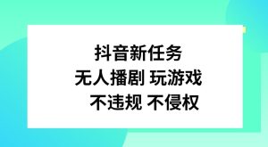 抖音新任务,无人播剧玩游戏,不违规不侵权-七量思维