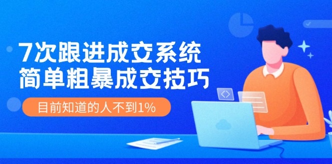 《7次跟进成交系统》简单粗暴的成交技巧，目前不到1%的人知道！-七量思维