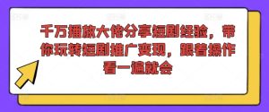 千万播放大佬分享短剧经验,带你玩转短剧推广变现,跟着操作看一遍就会-七量思维