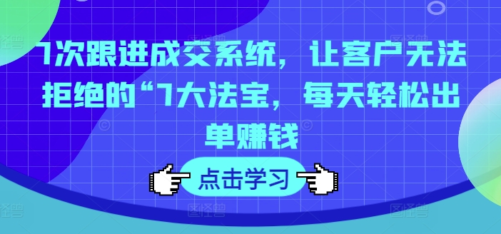 7次跟进成交系统，让客户无法拒绝的“7大法宝，每天轻松出单赚钱-七量思维