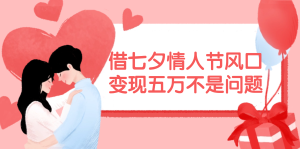 (11966期)借七夕情人节风口,变现五万不是问题,错过再等一年!-七量思维