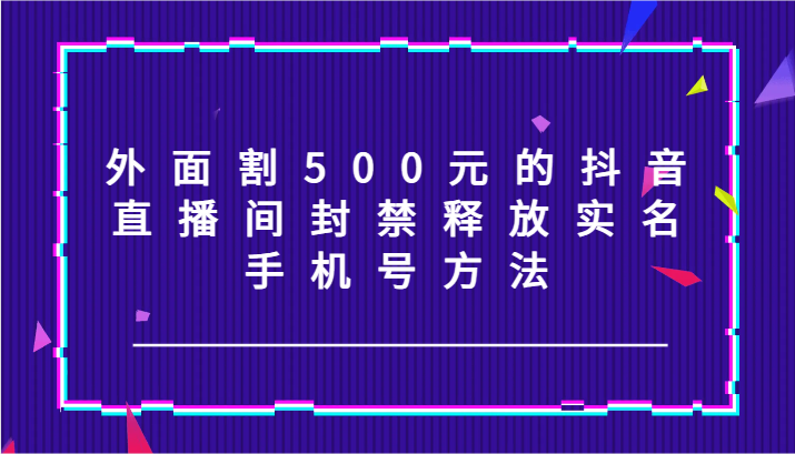 外面割500元的抖音直播间封禁释放实名/手机号方法！-七量思维