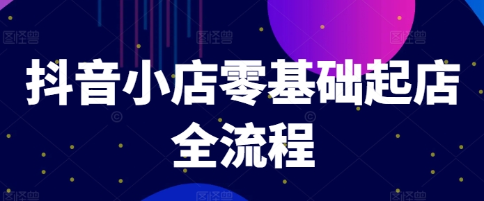 抖音小店零基础起店全流程，快速打造单品爆款技巧、商品卡引流模式与推流算法等-七量思维