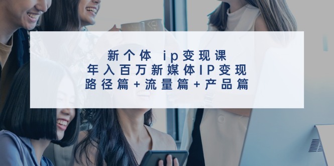 （11971期）新个体 ip变现课，年入百万新媒体IP变现，路径篇+流量篇+产品篇-七量思维