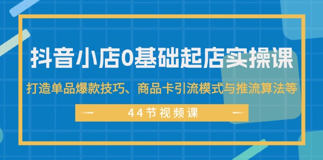 （11977期）抖音小店0基础起店实操课，打造单品爆款技巧、商品卡引流模式与推流算法等-七量思维