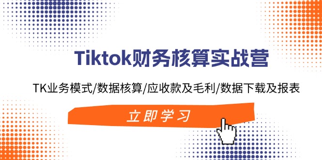 （11978期）Tiktok财务核算实战营：TK业务模式/数据核算/应收款及毛利/数据下载及报表-七量思维