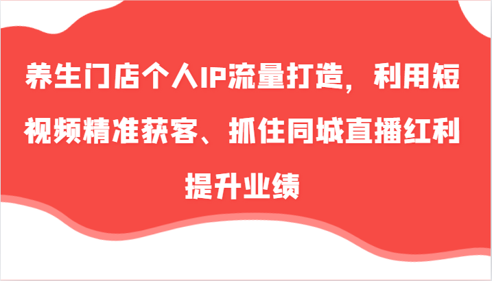 养生门店个人IP流量打造，利用短视频精准获客、抓住同城直播红利提升业绩（57节）-七量思维