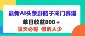 (11983期)最新AI头条野路子冷门赛道,单日800+ 隔天必爆,适合小白-七量思维
