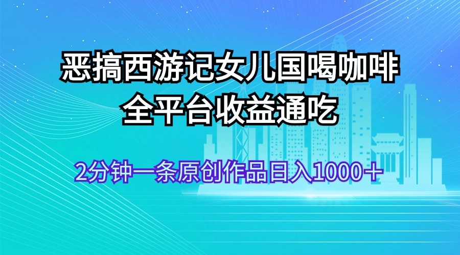 （11985期）恶搞西游记女儿国喝咖啡 全平台收益通吃 2分钟一条原创作品日入1000＋-七量思维