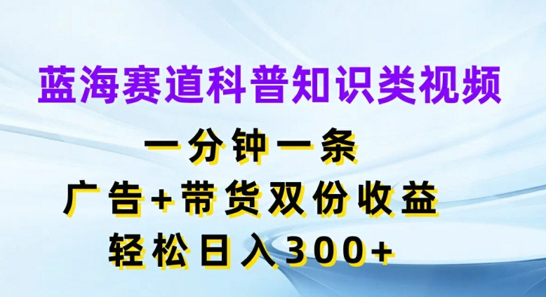 蓝海赛道科普知识类视频，一分钟一条，广告+带货双份收益，轻松日入300+-七量思维