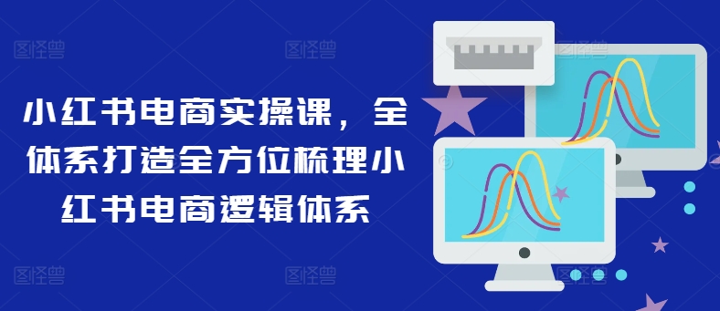 小红书电商实操课，全体系打造全方位梳理小红书电商逻辑体系-七量思维