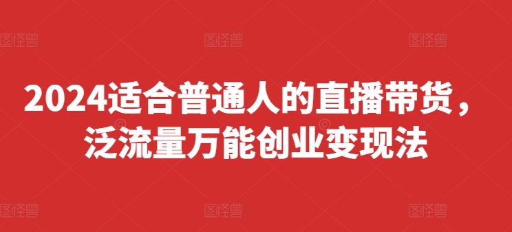 2024适合普通人的直播带货，泛流量万能创业变现法，上手快、落地快、起号快、变现快(更新8月)-七量思维