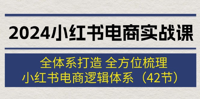 （12003期）2024小红书电商实战课：全体系打造 全方位梳理 小红书电商逻辑体系 (42节)-七量思维