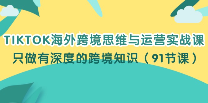 （12010期）TIKTOK海外跨境思维与运营实战课，只做有深度的跨境知识（91节课）-七量思维