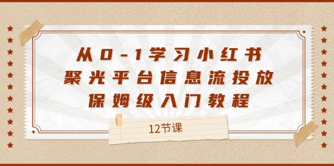 （12020期）从0-1学习小红书 聚光平台信息流投放，保姆级入门教程（12节课）-七量思维