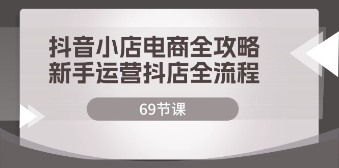 （12038期）抖音小店电商全攻略，新手运营抖店全流程（69节课）-七量思维