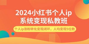 (12039期)2024小红书个人ip系统变现私教班,个人ip涨粉转化变现闭环,人均变现5位数-七量思维