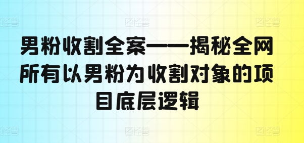 男粉收割全案——揭秘全网所有以男粉为收割对象的项目底层逻辑-七量思维