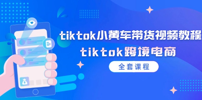 （12059期）tiktok小黄车带货视频教程，tiktok跨境电商（全套课程）-七量思维