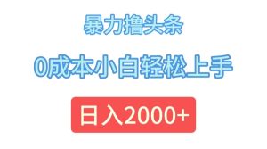 （12068期）暴力撸头条，0成本小白轻松上手，日入2000+-七量思维
