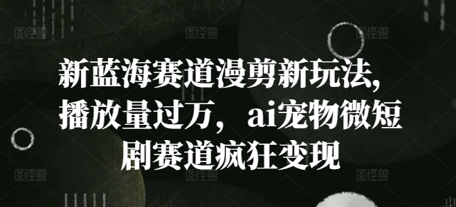 新蓝海赛道漫剪新玩法，播放量过万，ai宠物微短剧赛道疯狂变现-七量思维