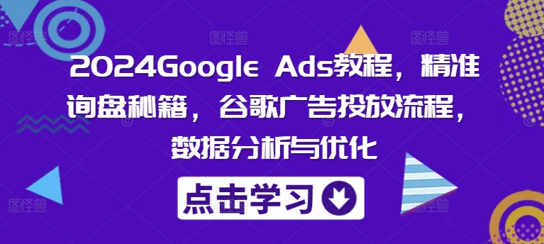 2024Google Ads教程，精准询盘秘籍，谷歌广告投放流程，数据分析与优化-七量思维