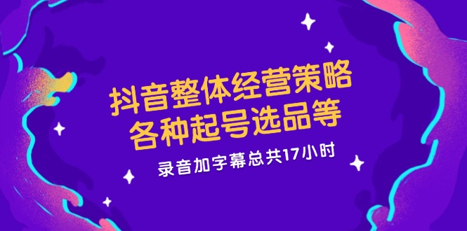 （12081期）抖音整体经营策略，各种起号选品等  录音加字幕总共17小时-七量思维