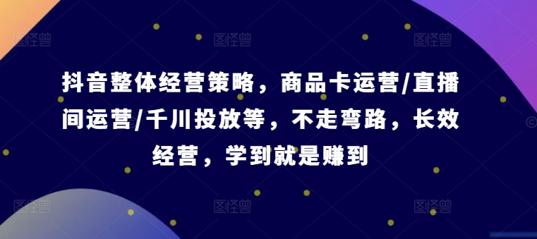 抖音整体经营策略，商品卡运营/直播间运营/千川投放等，不走弯路，学到就是赚到【录音】-七量思维