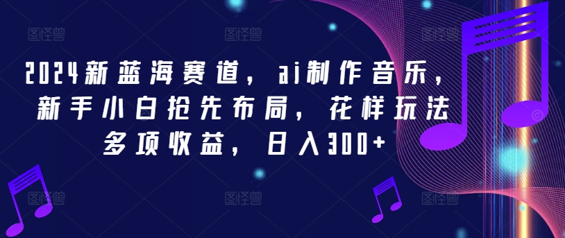 2024新蓝海赛道，ai制作音乐，新手小白抢先布局，花样玩法多项收益，日入300+-七量思维