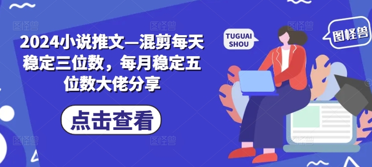 2024小说推文—混剪每天稳定三位数，每月稳定五位数大佬分享-七量思维