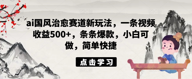 ai国风治愈赛道新玩法，一条视频收益500+，条条爆款，小白可做，简单快捷-七量思维