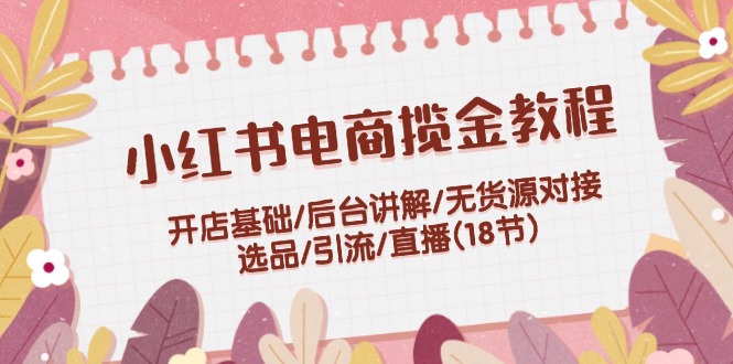 小红书电商揽金教程：开店基础/后台讲解/无货源对接/选品/引流/直播(18节)-七量思维