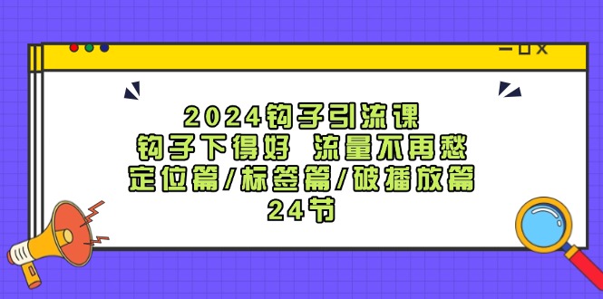 2024钩子引流课：钩子下得好流量不再愁，定位篇/标签篇/破播放篇/24节-七量思维