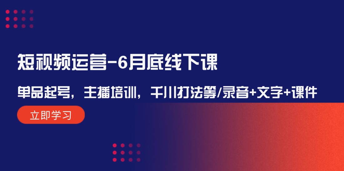 （12105期）短视频运营-6月底线下课：单品起号，主播培训，千川打法等/录音+文字+课件-七量思维