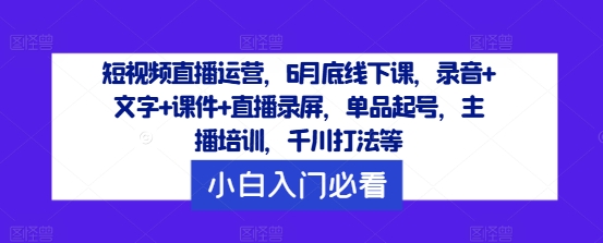 短视频直播运营，6月底线下课，录音+文字+课件+直播录屏，单品起号，主播培训，千川打法等-七量思维