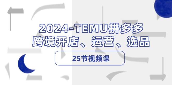 2024TEMU拼多多跨境开店、运营、选品（25节视频课）-七量思维