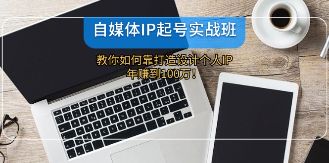 自媒体IP起号实战班：教你如何靠打造设计个人IP，年赚到100万！-七量思维